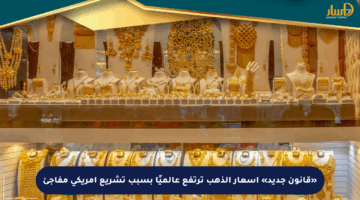 «قانون جديد» أسعار الذهب ترتفع عالميًا بسبب تشريع أمريكي مفاجئ